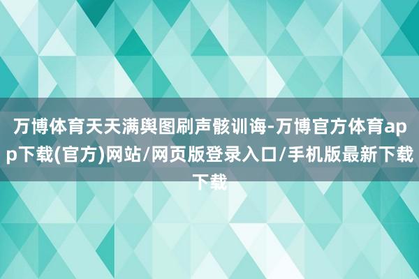 万博体育天天满舆图刷声骸训诲-万博官方体育app下载(官方)网站/网页版登录入口/手机版最新下载