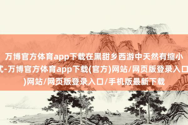 万博官方体育app下载在黑甜乡西游中天然有缩小召唤兽品级的模式-万博官方体育app下载(官方)网站/网页版登录入口/手机版最新下载