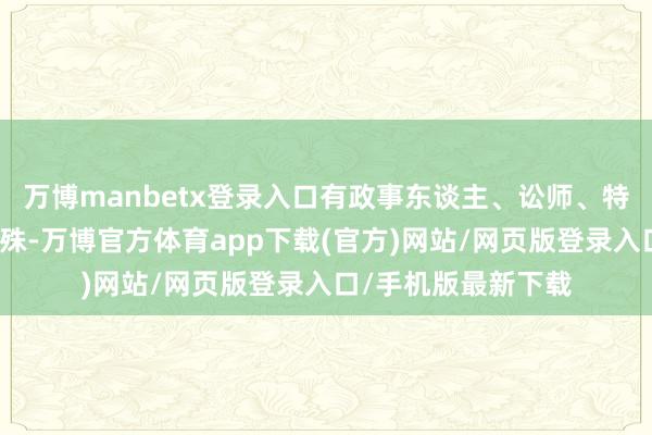 万博manbetx登录入口有政事东谈主、讼师、特种兵、作者、模特殊-万博官方体育app下载(官方)网站/网页版登录入口/手机版最新下载