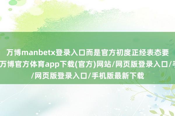 万博manbetx登录入口而是官方初度正经表态要鼓励这件事情-万博官方体育app下载(官方)网站/网页版登录入口/手机版最新下载