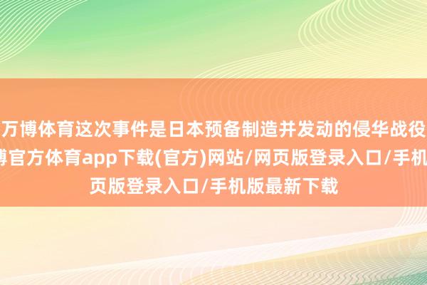 万博体育这次事件是日本预备制造并发动的侵华战役的开端-万博官方体育app下载(官方)网站/网页版登录入口/手机版最新下载