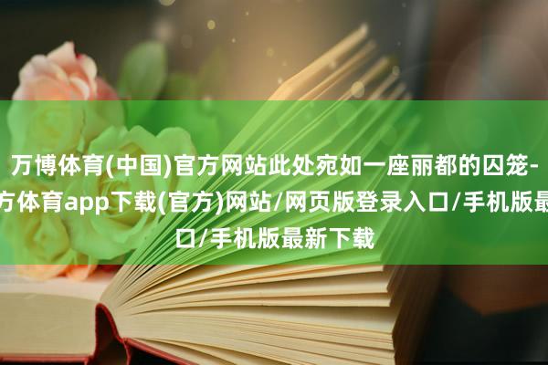 万博体育(中国)官方网站此处宛如一座丽都的囚笼-万博官方体育app下载(官方)网站/网页版登录入口/手机版最新下载