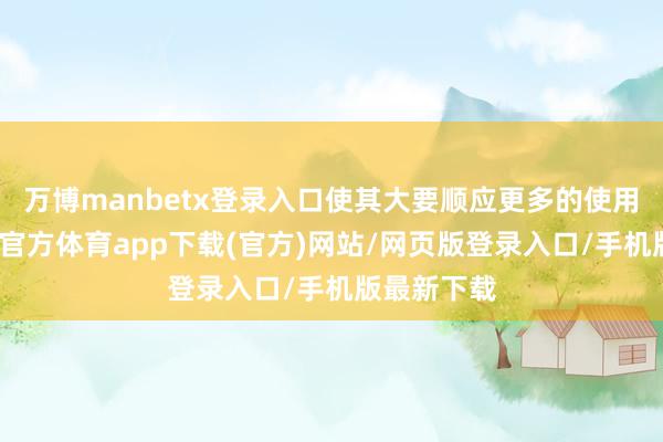 万博manbetx登录入口使其大要顺应更多的使用场景-万博官方体育app下载(官方)网站/网页版登录入口/手机版最新下载