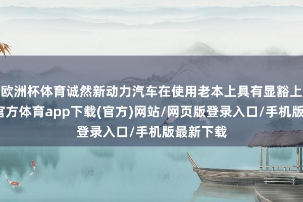 欧洲杯体育诚然新动力汽车在使用老本上具有显豁上风-万博官方体育app下载(官方)网站/网页版登录入口/手机版最新下载