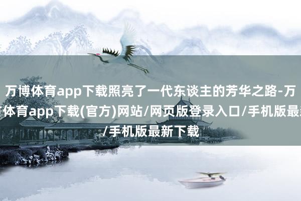 万博体育app下载照亮了一代东谈主的芳华之路-万博官方体育app下载(官方)网站/网页版登录入口/手机版最新下载