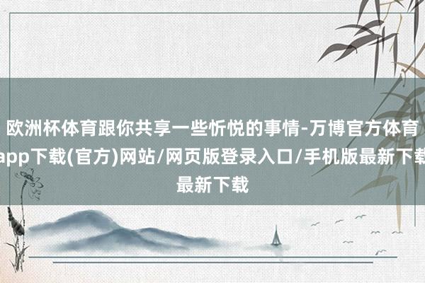 欧洲杯体育跟你共享一些忻悦的事情-万博官方体育app下载(官方)网站/网页版登录入口/手机版最新下载