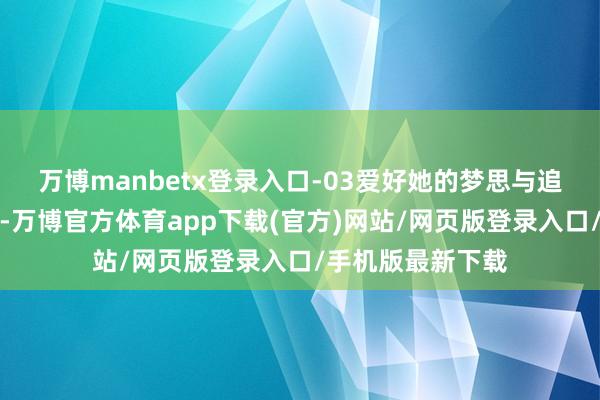 万博manbetx登录入口-03爱好她的梦思与追求中年女东谈主-万博官方体育app下载(官方)网站/网页版登录入口/手机版最新下载