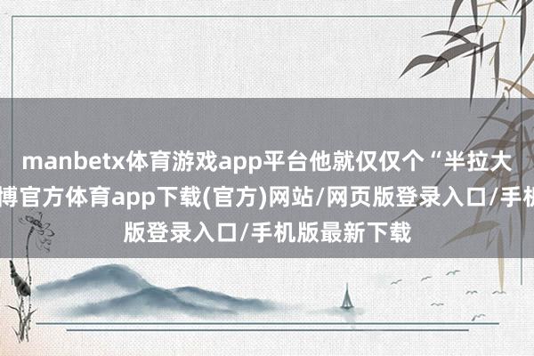 manbetx体育游戏app平台他就仅仅个“半拉大的孩子”-万博官方体育app下载(官方)网站/网页版登录入口/手机版最新下载