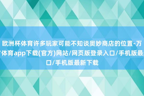 欧洲杯体育许多玩家可能不知谈奥妙商店的位置-万博官方体育app下载(官方)网站/网页版登录入口/手机版最新下载