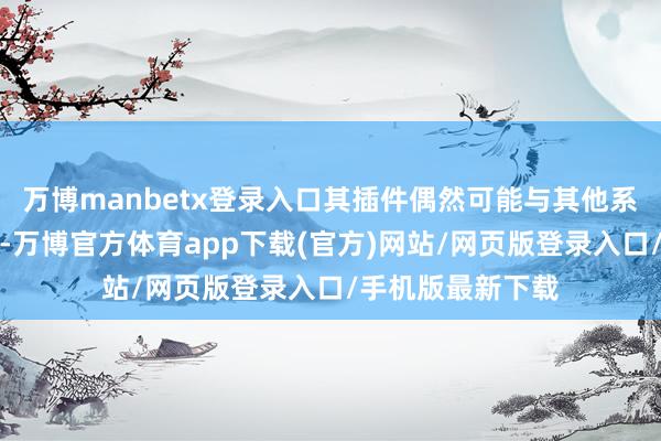 万博manbetx登录入口其插件偶然可能与其他系统组件发生羁系-万博官方体育app下载(官方)网站/网页版登录入口/手机版最新下载