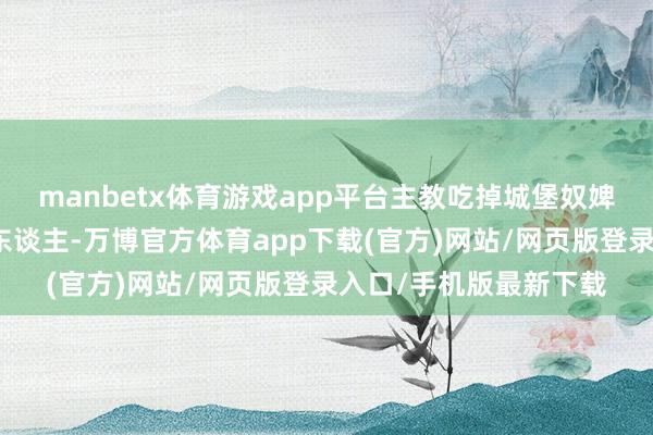 manbetx体育游戏app平台主教吃掉城堡奴婢队友计帐车队里的敌东谈主-万博官方体育app下载(官方)网站/网页版登录入口/手机版最新下载