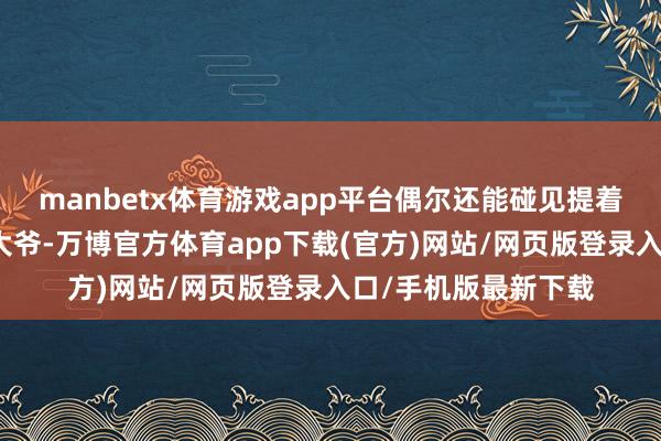 manbetx体育游戏app平台偶尔还能碰见提着鸟笼、适意散播的大爷-万博官方体育app下载(官方)网站/网页版登录入口/手机版最新下载