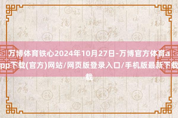 万博体育铁心2024年10月27日-万博官方体育app下载(官方)网站/网页版登录入口/手机版最新下载