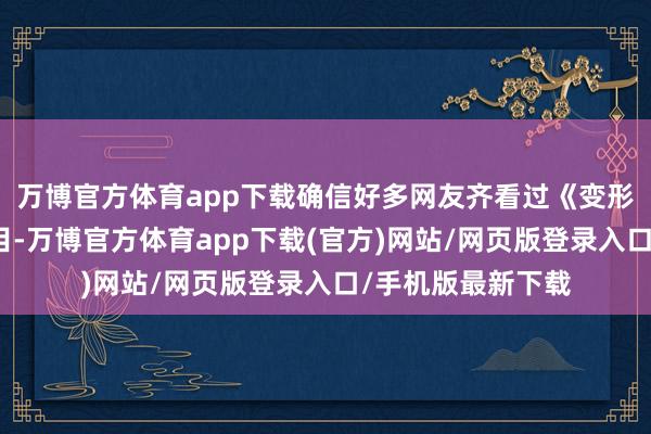 万博官方体育app下载确信好多网友齐看过《变形计》这档综艺节目-万博官方体育app下载(官方)网站/网页版登录入口/手机版最新下载