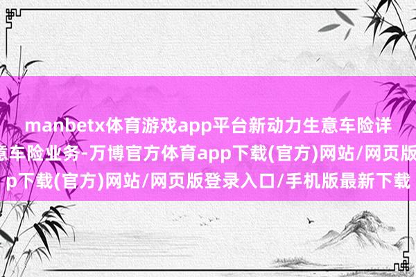 manbetx体育游戏app平台新动力生意车险详尽股本率高于燃油车生意车险业务-万博官方体育app下载(官方)网站/网页版登录入口/手机版最新下载