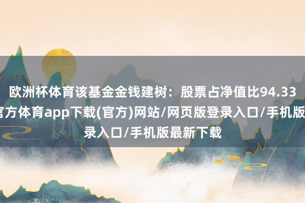 欧洲杯体育该基金金钱建树：股票占净值比94.33%-万博官方体育app下载(官方)网站/网页版登录入口/手机版最新下载