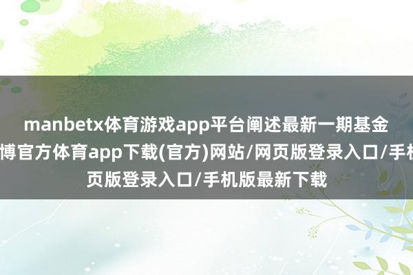 manbetx体育游戏app平台阐述最新一期基金季报表露-万博官方体育app下载(官方)网站/网页版登录入口/手机版最新下载