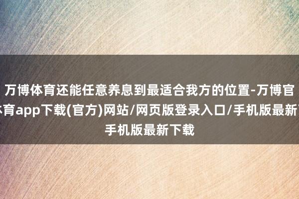 万博体育还能任意养息到最适合我方的位置-万博官方体育app下载(官方)网站/网页版登录入口/手机版最新下载