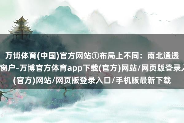 万博体育(中国)官方网站①布局上不同：南北通透布局一般是窗户对着窗户-万博官方体育app下载(官方)网站/网页版登录入口/手机版最新下载