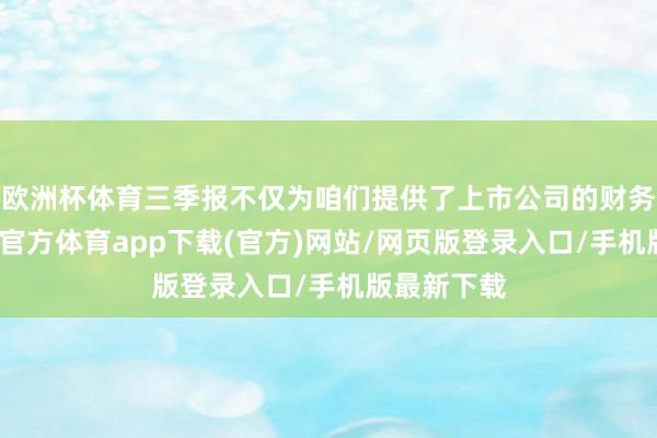 欧洲杯体育三季报不仅为咱们提供了上市公司的财务发达-万博官方体育app下载(官方)网站/网页版登录入口/手机版最新下载