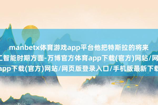 manbetx体育游戏app平台他把特斯拉的将来押在自动驾驶和东谈主工智能时期方面-万博官方体育app下载(官方)网站/网页版登录入口/手机版最新下载