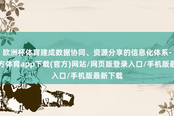 欧洲杯体育建成数据协同、资源分享的信息化体系-万博官方体育app下载(官方)网站/网页版登录入口/手机版最新下载