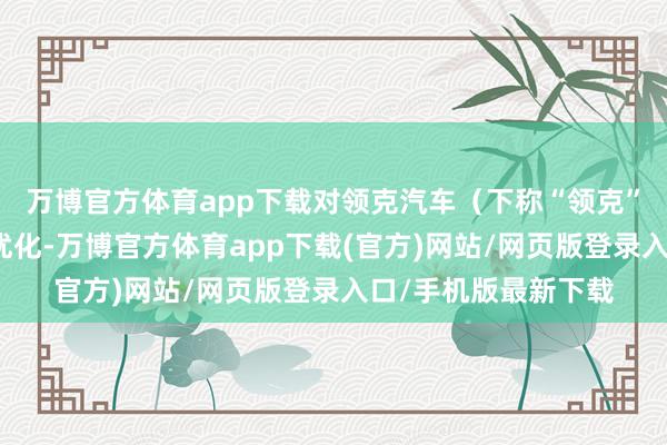 万博官方体育app下载对领克汽车（下称“领克”）进行了股权结构优化-万博官方体育app下载(官方)网站/网页版登录入口/手机版最新下载