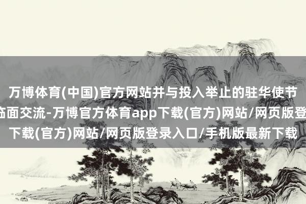 万博体育(中国)官方网站并与投入举止的驻华使节和商务官员进行了面临面交流-万博官方体育app下载(官方)网站/网页版登录入口/手机版最新下载