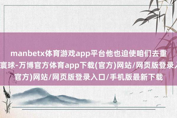 manbetx体育游戏app平台他也迫使咱们去重新念念考一个这么的寰球-万博官方体育app下载(官方)网站/网页版登录入口/手机版最新下载