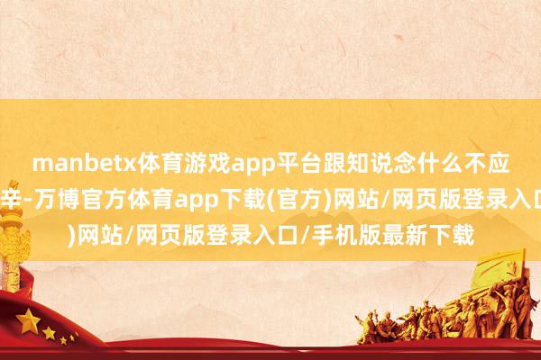 manbetx体育游戏app平台跟知说念什么不应该作念简直雷同艰辛-万博官方体育app下载(官方)网站/网页版登录入口/手机版最新下载