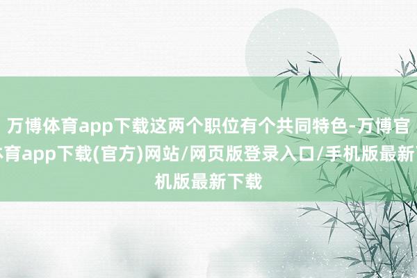 万博体育app下载这两个职位有个共同特色-万博官方体育app下载(官方)网站/网页版登录入口/手机版最新下载