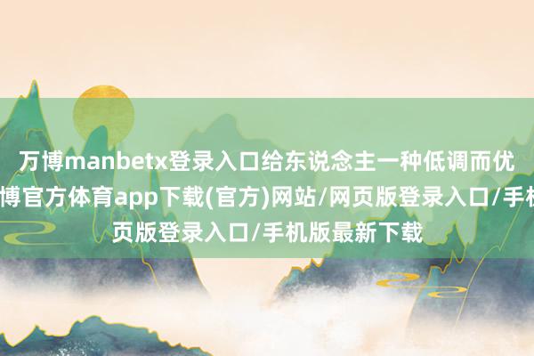 万博manbetx登录入口给东说念主一种低调而优雅的嗅觉-万博官方体育app下载(官方)网站/网页版登录入口/手机版最新下载