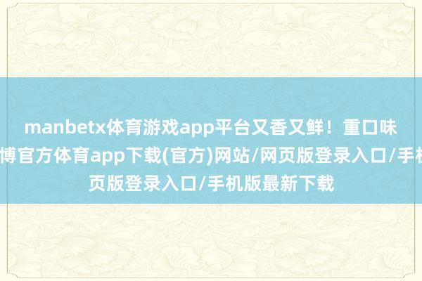 manbetx体育游戏app平台又香又鲜！重口味的一又友-万博官方体育app下载(官方)网站/网页版登录入口/手机版最新下载