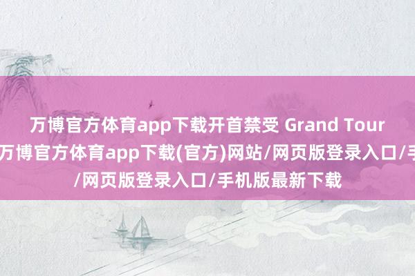 万博官方体育app下载开首禁受 Grand Touring 版块订单-万博官方体育app下载(官方)网站/网页版登录入口/手机版最新下载