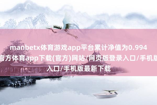 manbetx体育游戏app平台累计净值为0.9947元-万博官方体育app下载(官方)网站/网页版登录入口/手机版最新下载