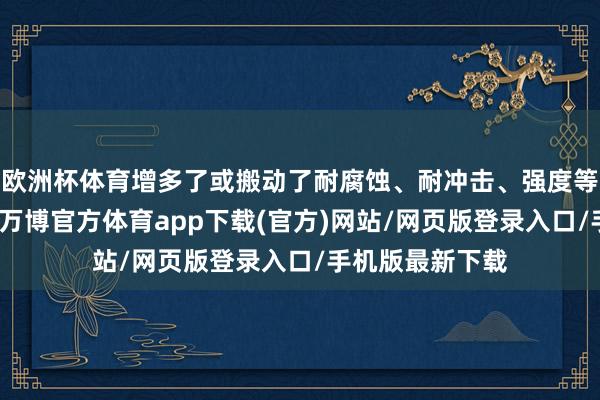 欧洲杯体育增多了或搬动了耐腐蚀、耐冲击、强度等理化性能推测-万博官方体育app下载(官方)网站/网页版登录入口/手机版最新下载