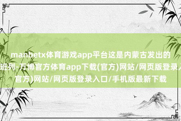 manbetx体育游戏app平台这是内蒙古发出的首列铁合金铁海快线班列-万博官方体育app下载(官方)网站/网页版登录入口/手机版最新下载