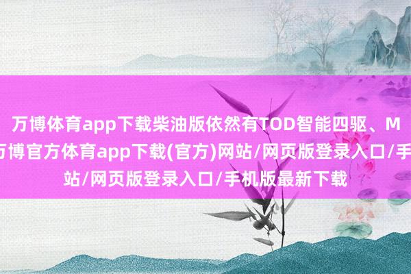 万博体育app下载柴油版依然有TOD智能四驱、Mlock机械锁-万博官方体育app下载(官方)网站/网页版登录入口/手机版最新下载