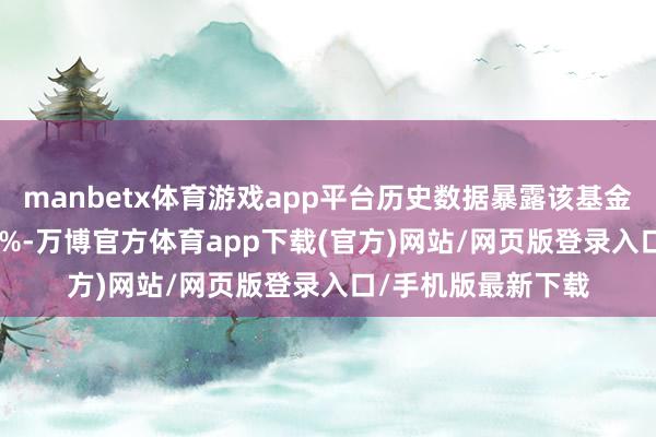 manbetx体育游戏app平台历史数据暴露该基金近1个月飞腾0.96%-万博官方体育app下载(官方)网站/网页版登录入口/手机版最新下载