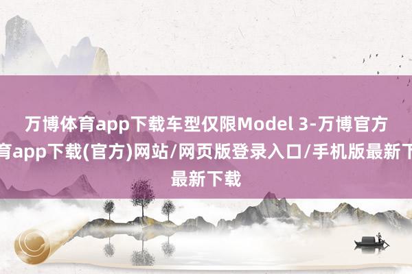 万博体育app下载车型仅限Model 3-万博官方体育app下载(官方)网站/网页版登录入口/手机版最新下载