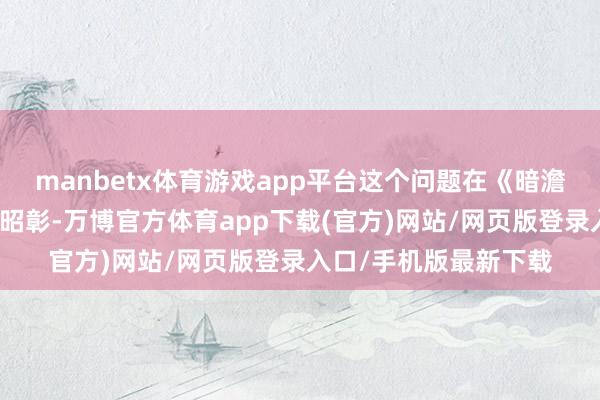 manbetx体育游戏app平台这个问题在《暗澹骑士》中推崇得尤为昭彰-万博官方体育app下载(官方)网站/网页版登录入口/手机版最新下载