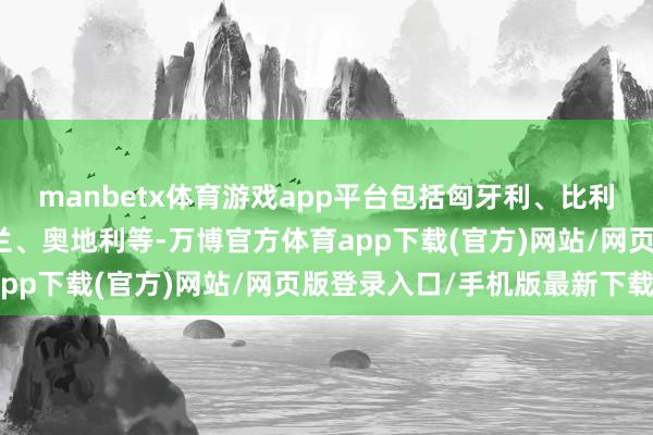 manbetx体育游戏app平台包括匈牙利、比利时、沙特阿拉伯、爱尔兰、奥地利等-万博官方体育app下载(官方)网站/网页版登录入口/手机版最新下载