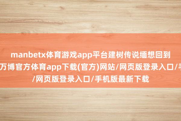 manbetx体育游戏app平台建树传说缅想回到那妍丽的岁月-万博官方体育app下载(官方)网站/网页版登录入口/手机版最新下载