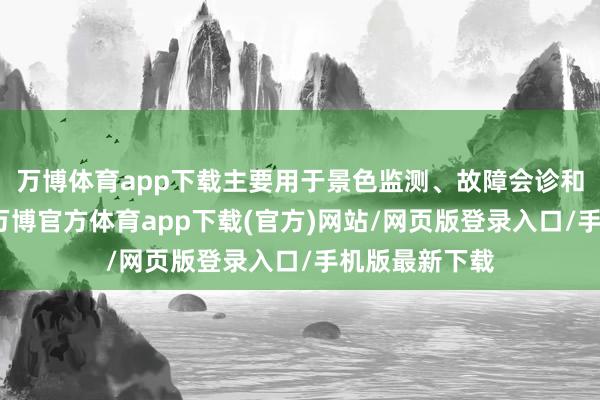 万博体育app下载主要用于景色监测、故障会诊和振动测试等-万博官方体育app下载(官方)网站/网页版登录入口/手机版最新下载